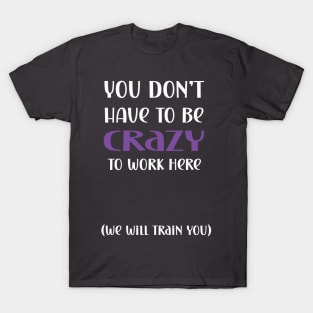 You don't have to be crazy to work here we will train you T-Shirt